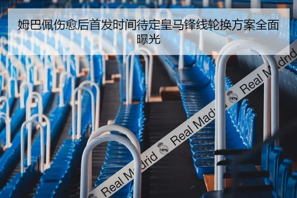 姆巴佩伤愈后首发时间待定皇马锋线轮换方案全面曝光