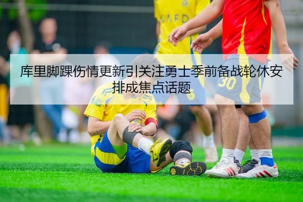 库里脚踝伤情更新引关注勇士季前备战轮休安排成焦点话题